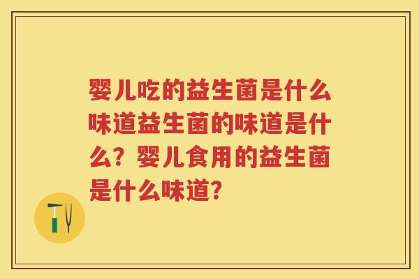 婴儿吃的益生菌是什么味道益生菌的味道是什么?婴儿食用的益生菌是什么味道? 婴儿吃的益生菌是什么味道益生菌的味道是什么?婴儿食用的益生菌是什么味道?