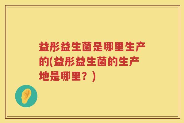 益彤益生菌是哪里生产的(益彤益生菌的生产地是哪里?) 益彤益生菌是哪里生产的(益彤益生菌的生产地是哪里?)