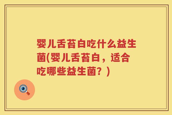 婴儿舌苔白吃什么益生菌(婴儿舌苔白,适合吃哪些益生菌?) 婴儿舌苔白吃什么益生菌(婴儿舌苔白,适合吃哪些益生菌?)