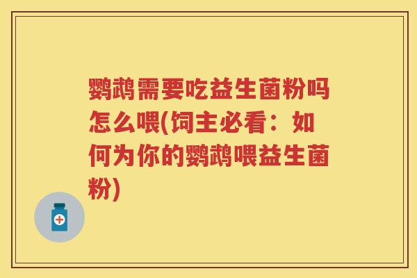 鹦鹉需要吃益生菌粉吗怎么喂(饲主必看:如何为你的鹦鹉喂益生菌粉) 鹦鹉需要吃益生菌粉吗怎么喂(饲主必看:如何为你的鹦鹉喂益生菌粉)