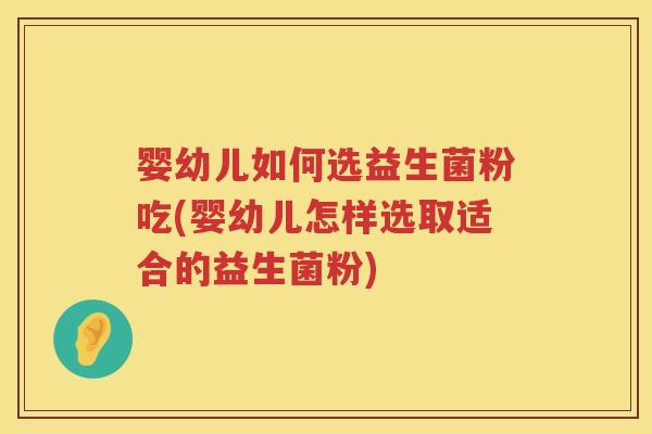 婴幼儿如何选益生菌粉吃(婴幼儿怎样选取适合的益生菌粉) 婴幼儿如何选益生菌粉吃(婴幼儿怎样选取适合的益生菌粉)
