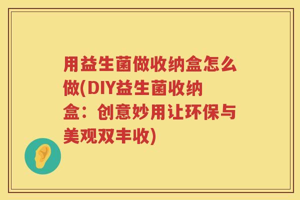 用益生菌做收纳盒怎么做(DIY益生菌收纳盒:创意妙用让环保与美观双丰收) 用益生菌做收纳盒怎么做(DIY益生菌收纳盒:创意妙用让环保与美观双丰收)