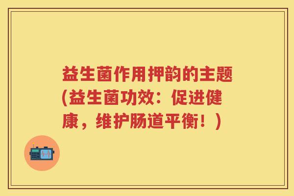 益生菌作用押韵的主题(益生菌功效:促进健康,维护肠道平衡!) 益生菌作用押韵的主题(益生菌功效:促进健康,维护肠道平衡!)