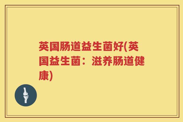 英国肠道益生菌好(英国益生菌:滋养肠道健康) 英国肠道益生菌好(英国益生菌:滋养肠道健康)