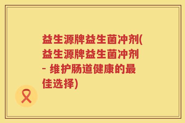 益生源牌益生菌冲剂(益生源牌益生菌冲剂 - 维护肠道健康的佳选择) 益生源牌益生菌冲剂(益生源牌益生菌冲剂 - 维护肠道健康的佳选择)