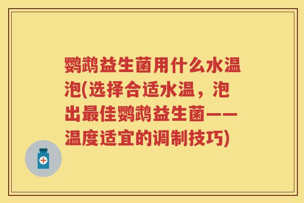 鹦鹉益生菌用什么水温泡(选择合适水温,泡出佳鹦鹉益生菌——温度适宜的调制技巧) 鹦鹉益生菌用什么水温泡(选择合适水温,泡出佳鹦鹉益生菌——温度适宜的调制技巧)