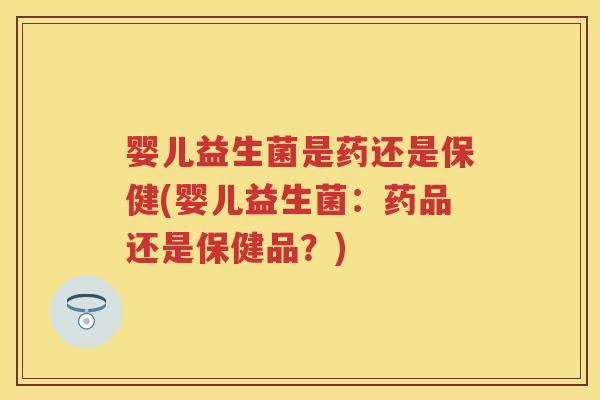 婴儿益生菌是药还是保健(婴儿益生菌:药品还是保健品?) 婴儿益生菌是药还是保健(婴儿益生菌:药品还是保健品?)