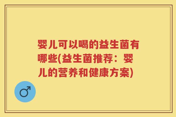 婴儿可以喝的益生菌有哪些(益生菌推荐:婴儿的营养和健康方案) 婴儿可以喝的益生菌有哪些(益生菌推荐:婴儿的营养和健康方案)