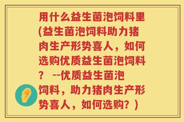 用什么益生菌泡饲料里(益生菌泡饲料助力猪肉生产形势喜人,如何选购优质益生菌泡饲料? --优质益生菌泡饲料,助力猪肉生产形势喜人,如何选购?) 用什么益生菌泡饲料里(益生菌泡饲料助力猪肉生产形势喜人,如何选购优质益生菌泡饲料? --优质益生菌泡饲料,助力猪肉生产形势喜人,如何选购?)