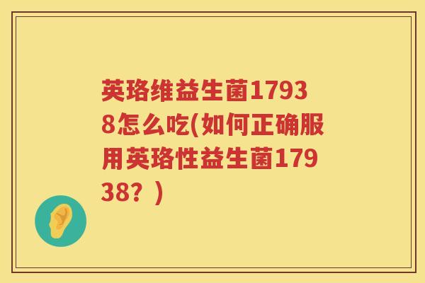 英珞维益生菌17938怎么吃(如何正确服用英珞性益生菌17938？)