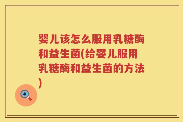 婴儿该怎么服用乳糖酶和益生菌(给婴儿服用乳糖酶和益生菌的方法)