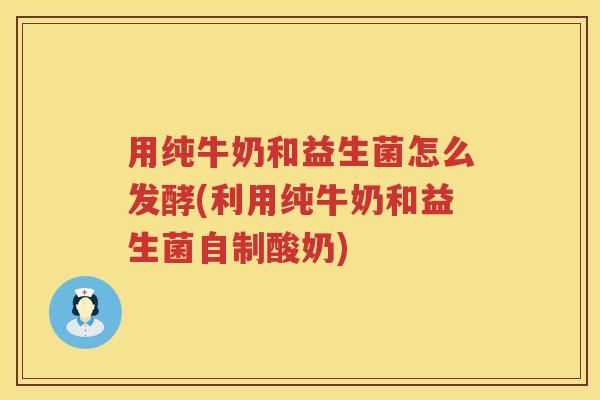 用纯牛奶和益生菌怎么发酵(利用纯牛奶和益生菌自制酸奶)