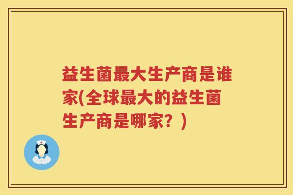 益生菌大生产商是谁家(全球大的益生菌生产商是哪家?) 益生菌大生产商是谁家(全球大的益生菌生产商是哪家?)