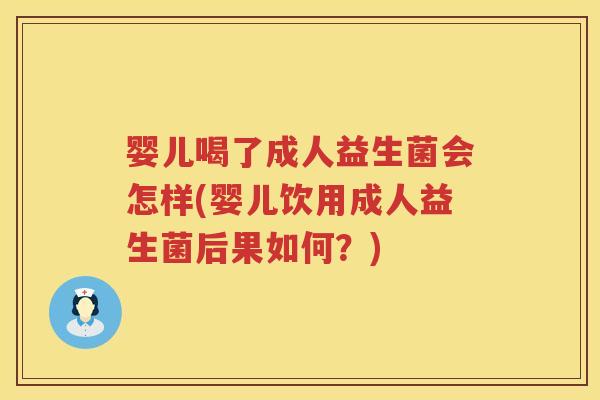 婴儿喝了成人益生菌会怎样(婴儿饮用成人益生菌后果如何？)