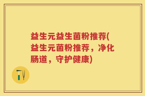 益生元益生菌粉推荐(益生元菌粉推荐,净化肠道,守护健康) 益生元益生菌粉推荐(益生元菌粉推荐,净化肠道,守护健康)