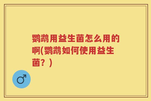 鹦鹉用益生菌怎么用的啊(鹦鹉如何使用益生菌?) 鹦鹉用益生菌怎么用的啊(鹦鹉如何使用益生菌?)