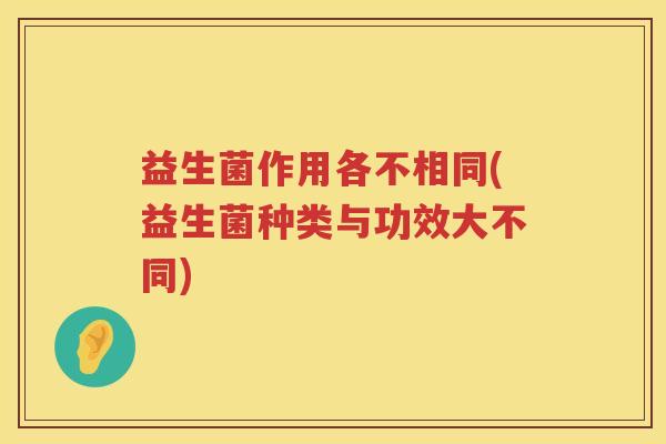 益生菌作用各不相同(益生菌种类与功效大不同) 益生菌作用各不相同(益生菌种类与功效大不同)