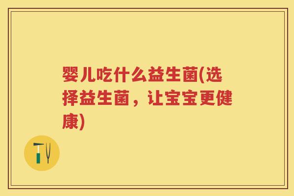 婴儿吃什么益生菌(选择益生菌,让宝宝更健康) 婴儿吃什么益生菌(选择益生菌,让宝宝更健康)
