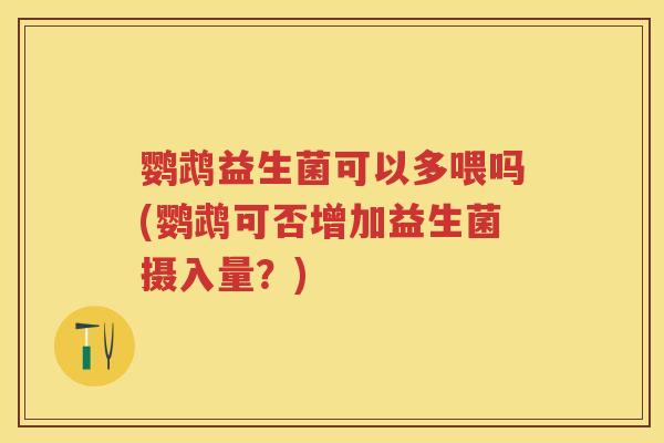 鹦鹉益生菌可以多喂吗(鹦鹉可否增加益生菌摄入量?) 鹦鹉益生菌可以多喂吗(鹦鹉可否增加益生菌摄入量?)