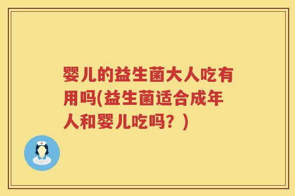 婴儿的益生菌大人吃有用吗(益生菌适合成年人和婴儿吃吗?) 婴儿的益生菌大人吃有用吗(益生菌适合成年人和婴儿吃吗?)