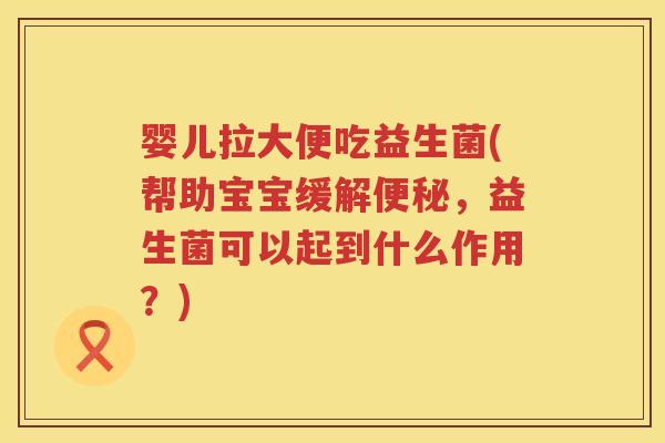 婴儿拉大便吃益生菌(帮助宝宝缓解，益生菌可以起到什么作用？)