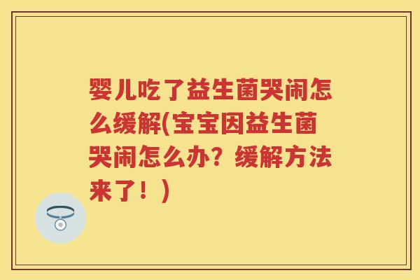 婴儿吃了益生菌哭闹怎么缓解(宝宝因益生菌哭闹怎么办?缓解方法来了!) 婴儿吃了益生菌哭闹怎么缓解(宝宝因益生菌哭闹怎么办?缓解方法来了!)