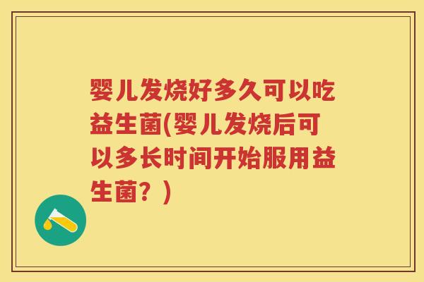 婴儿发烧好多久可以吃益生菌(婴儿发烧后可以多长时间开始服用益生菌？)