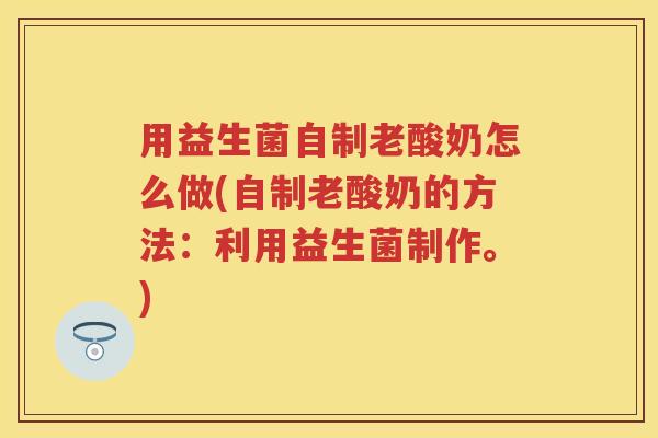 用益生菌自制老酸奶怎么做(自制老酸奶的方法:利用益生菌制作。) 用益生菌自制老酸奶怎么做(自制老酸奶的方法:利用益生菌制作。)
