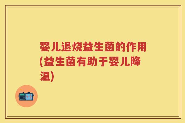 婴儿退烧益生菌的作用(益生菌有助于婴儿降温) 婴儿退烧益生菌的作用(益生菌有助于婴儿降温)
