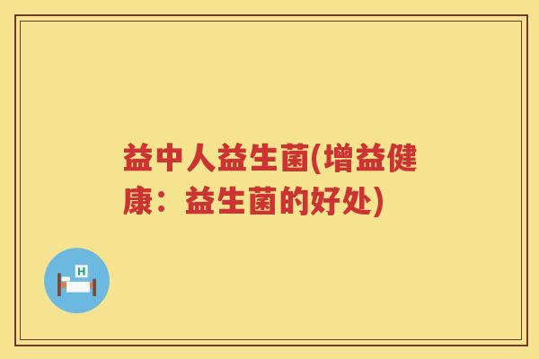 益中人益生菌(增益健康：益生菌的好处)