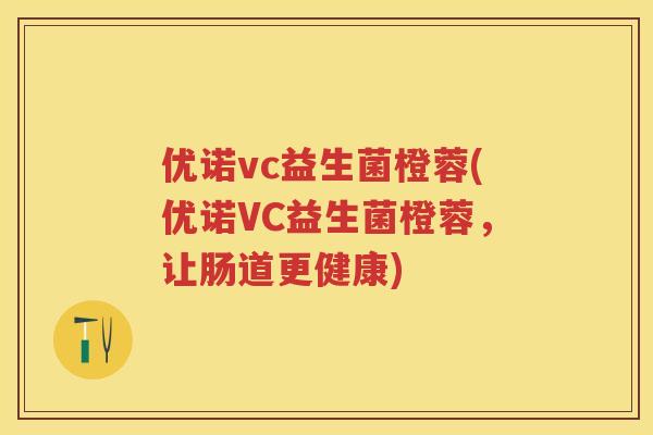 优诺vc益生菌橙蓉(优诺VC益生菌橙蓉,让肠道更健康) 优诺vc益生菌橙蓉(优诺VC益生菌橙蓉,让肠道更健康)