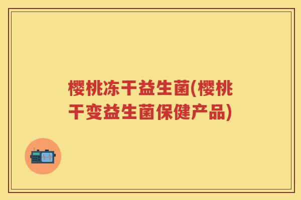 樱桃冻干益生菌(樱桃干变益生菌保健产品) 樱桃冻干益生菌(樱桃干变益生菌保健产品)