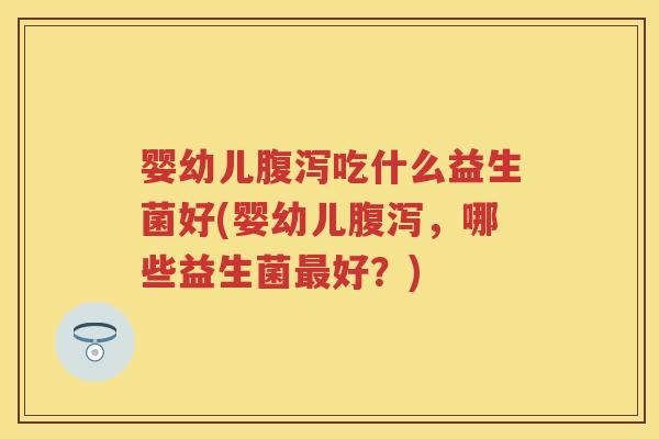 婴幼儿吃什么益生菌好(婴幼儿,哪些益生菌好?) 婴幼儿吃什么益生菌好(婴幼儿,哪些益生菌好?)