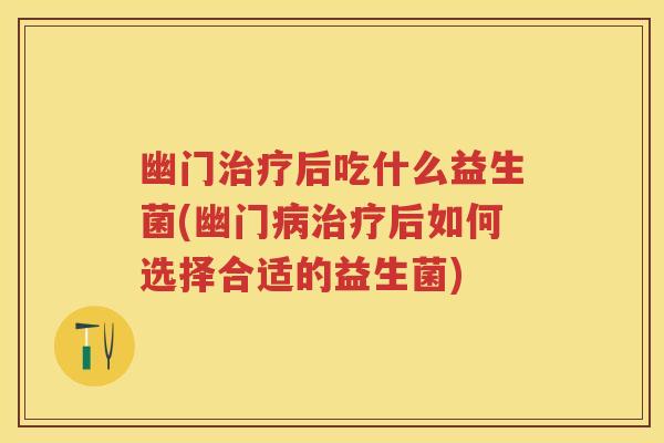 幽门后吃什么益生菌(幽门后如何选择合适的益生菌) 幽门后吃什么益生菌(幽门后如何选择合适的益生菌)