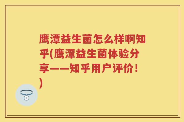 鹰潭益生菌怎么样啊知乎(鹰潭益生菌体验分享——知乎用户评价!) 鹰潭益生菌怎么样啊知乎(鹰潭益生菌体验分享——知乎用户评价!)