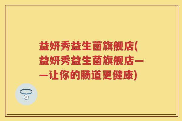 益妍秀益生菌旗舰店(益妍秀益生菌旗舰店——让你的肠道更健康) 益妍秀益生菌旗舰店(益妍秀益生菌旗舰店——让你的肠道更健康)