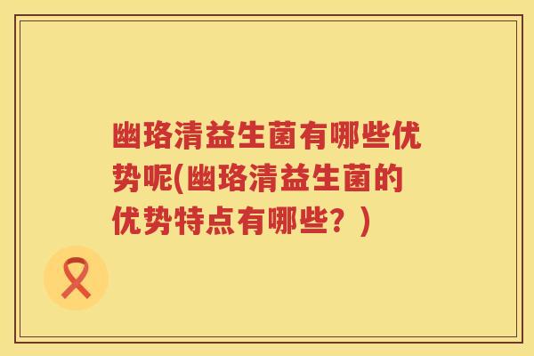 幽珞清益生菌有哪些优势呢(幽珞清益生菌的优势特点有哪些?) 幽珞清益生菌有哪些优势呢(幽珞清益生菌的优势特点有哪些?)