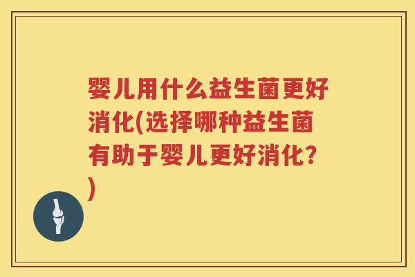 婴儿用什么益生菌更好消化(选择哪种益生菌有助于婴儿更好消化?) 婴儿用什么益生菌更好消化(选择哪种益生菌有助于婴儿更好消化?)
