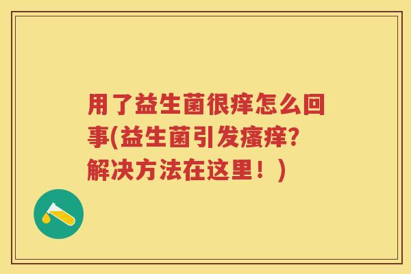 用了益生菌很痒怎么回事(益生菌引发?解决方法在这里!) 用了益生菌很痒怎么回事(益生菌引发?解决方法在这里!)