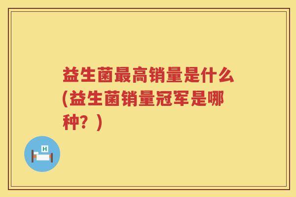 益生菌高销量是什么(益生菌销量冠军是哪种?) 益生菌高销量是什么(益生菌销量冠军是哪种?)