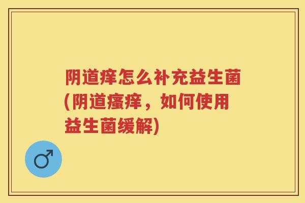 痒怎么补充益生菌(,如何使用益生菌缓解) 痒怎么补充益生菌(,如何使用益生菌缓解)