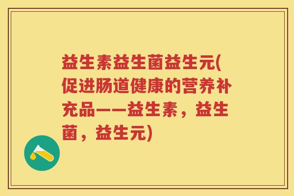 益生素益生菌益生元(促进肠道健康的营养补充品——益生素,益生菌,益生元) 益生素益生菌益生元(促进肠道健康的营养补充品——益生素,益生菌,益生元)