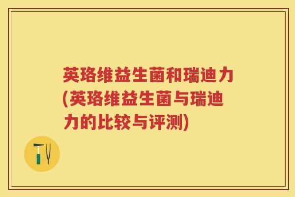 英珞维益生菌和瑞迪力(英珞维益生菌与瑞迪力的比较与评测) 英珞维益生菌和瑞迪力(英珞维益生菌与瑞迪力的比较与评测)
