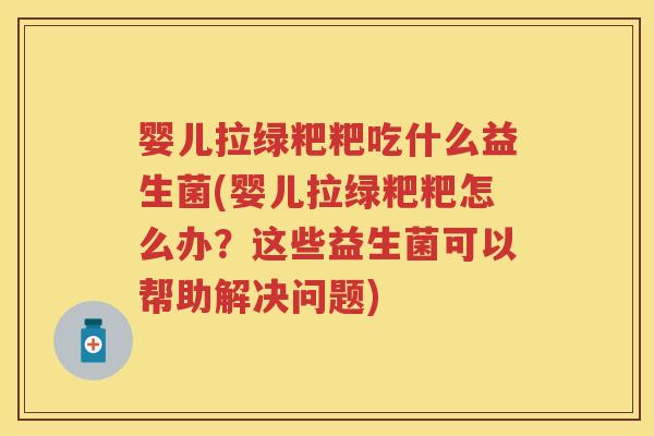 婴儿拉绿粑粑吃什么益生菌(婴儿拉绿粑粑怎么办？这些益生菌可以帮助解决问题)