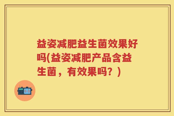 益姿益生菌效果好吗(益姿产品含益生菌,有效果吗?) 益姿益生菌效果好吗(益姿产品含益生菌,有效果吗?)
