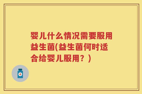 婴儿什么情况需要服用益生菌(益生菌何时适合给婴儿服用?) 婴儿什么情况需要服用益生菌(益生菌何时适合给婴儿服用?)