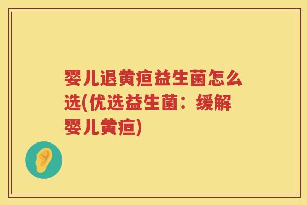 婴儿退黄疸益生菌怎么选(优选益生菌:缓解婴儿黄疸) 婴儿退黄疸益生菌怎么选(优选益生菌:缓解婴儿黄疸)