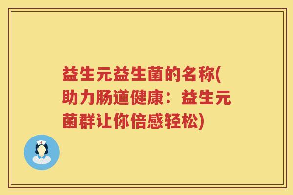 益生元益生菌的名称(助力肠道健康:益生元菌群让你倍感轻松) 益生元益生菌的名称(助力肠道健康:益生元菌群让你倍感轻松)