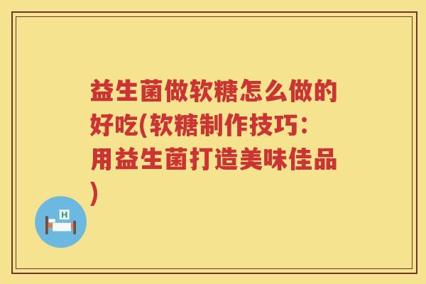 益生菌做软糖怎么做的好吃(软糖制作技巧:用益生菌打造美味佳品) 益生菌做软糖怎么做的好吃(软糖制作技巧:用益生菌打造美味佳品)