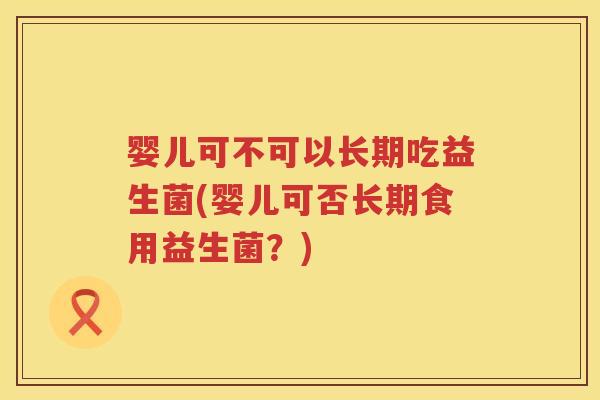 婴儿可不可以长期吃益生菌(婴儿可否长期食用益生菌?) 婴儿可不可以长期吃益生菌(婴儿可否长期食用益生菌?)